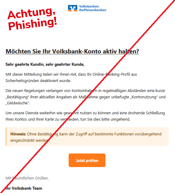 Möchten Sie Ihr VоІksbаnk-Konto aktiv halten?  Sehr geehrte Kundin, sehr geehrter Kunde,  Mit dieser Mitteilung teilen wir Ihnen mit, dass Ihr Online-Banking-Profil aus Sicherheitsgründen deaktiviert wurde.  Die neuen Regelungen verlangen von Kontoinhabern in regelmäßigen Abständen eine kurze „Bestätigung“ ihrer aktuellen Angaben als Maßnahme gegen unbefugte „Kontonutzung“ und „Geldwäsche“.  Um unsere Dienste weiterhin wie gewohnt nutzen zu können und eine drohende Schließung Ihres Kontos und Ihrer Karte zu vermeiden, tun Sie dies bitte umgehend. Hinweis: Ohne Bestätigung kann der Zugriff auf bestimmte Funktionen vorübergehend eingeschränkt werden. Jetzt prüfen  Mit freundlichen Grüßen,  Ihr VоІksbаnk-Team