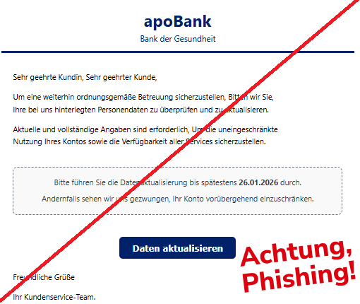 Screenshot einer Mail mit dem Logo der "apoBank" und dem Text:"apoBank Bank der Gesundheit     Sehr geehrte Kundin, Sehr geehrter Kunde,  Um eine weiterhin ordnungsgemäße Betreuung sicherzustellen, Bitten wir Sie, Ihre bei uns hinterlegten Personendaten zu überprüfen und zu aktualisieren.  Aktuelle und vollständige Angaben sind erforderlich, Um die uneingeschränkte Nutzung Ihres Kontos sowie die Verfügbarkeit aller Services sicherzustellen.  Bitte führen Sie die Datenaktualisierung bis spätestens 26.01.2026 durch.  Andernfalls sehen wir uns gezwungen, Ihr Konto vorübergehend einzuschränken.    Daten aktualisieren Freundliche Grüße  Ihr Kundenservice-Team.".