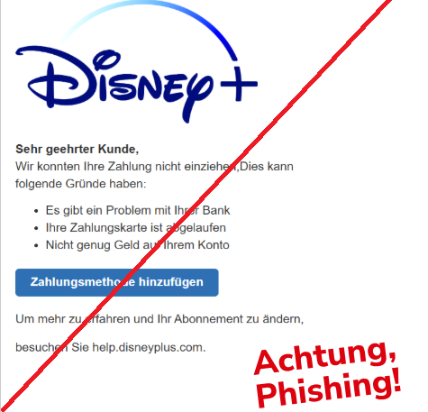 Screenshot einer E-Mail mit Logo von Disney+ und Text: "Sehr geehrter Kunde, Wir konnten Ihre Zahlung nicht einziehen, Dies kann folgende Gründe haben: • Es gibt ein Problem mit Ihrer Bank • Ihre Zahlungskarte ist abgelaufen • Nicht genug Geld auf Ihrem Konto Zahlungsmethode hinzufügen Um mehr zu erfahren und Ihr Abonnement zu ändern, besuchen Sie help.disneyplus.com."
