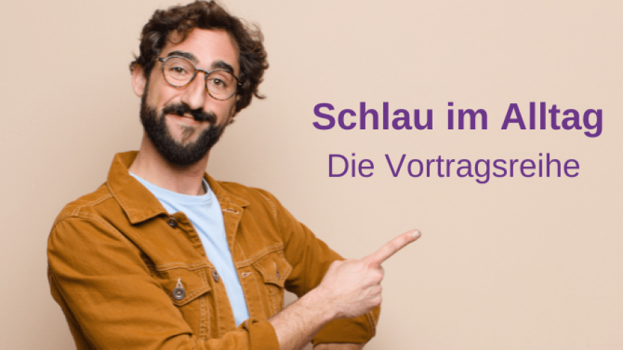 Unsere Vortragsreihe Schlau im Alltag